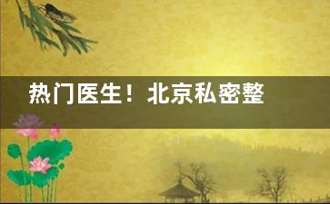 热门医生！北京私密整形排名前五医生榜单上新：侯智慧|张蔚宣|李燕等医生改善产后漏尿等非常有效